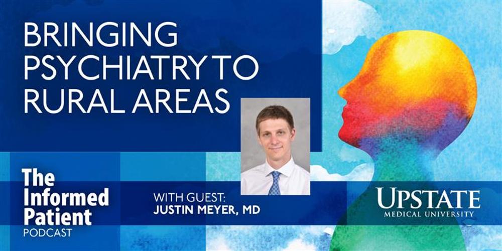 Bringing psychiatry to rural areas, with guest Justin Meyer, MD, on Upstate's The Informed Patient podcast