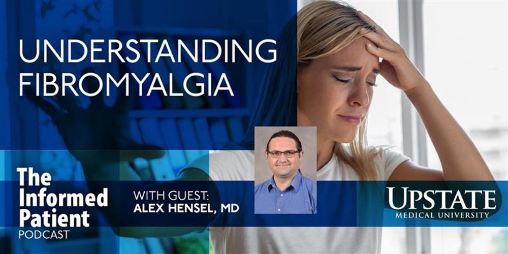 Understanding fibromyalgia, with guest Alex Hensel, MD, on Upstate's "The Informed Patient" podcast