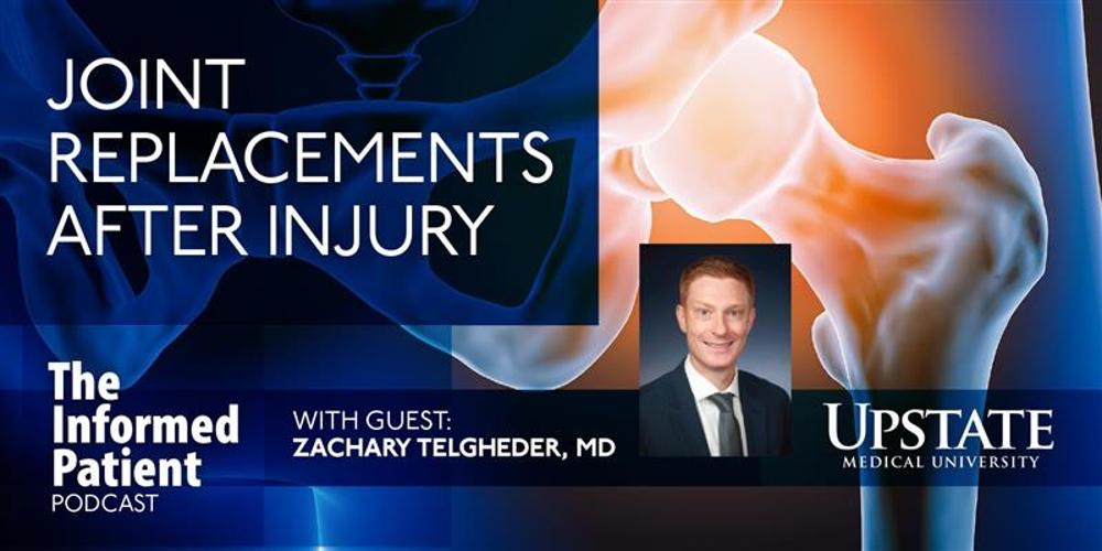 Joint replacements after injury, with guest Zachary Telgheder, MD, on Upstate's "The Informed Patient" podcast