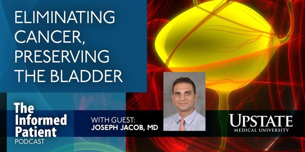 Eliminating cancer, preserving the bladder, with guest Joseph Jacob, MD, on Upstate's The Informed Patient podcast