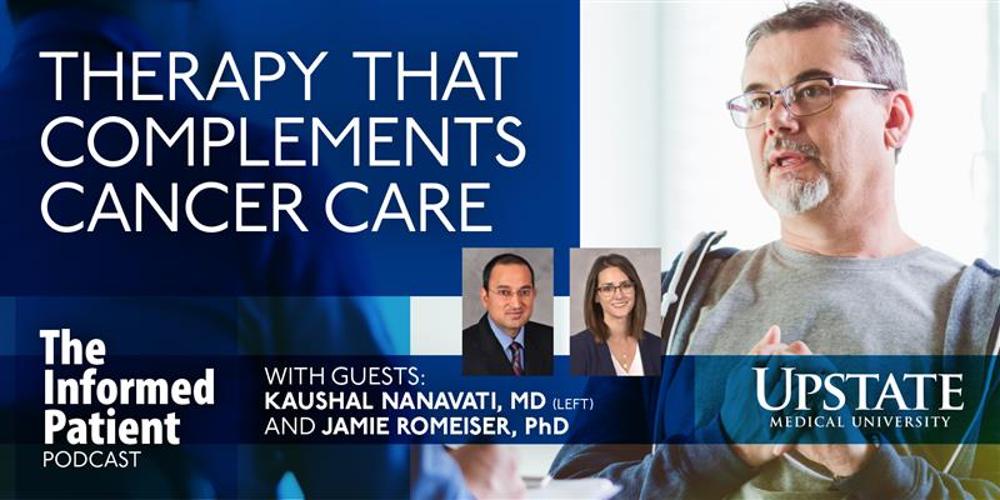 Therapy that complements cancer care, with guests Kaushal Nanavati, MD, and Jamie Romeiser, PhD, on Upstate's The Informed Patient podcast