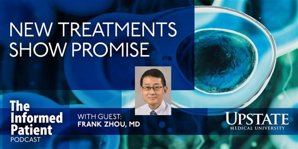 New treatments show promise, with guest Frank Zhou, MD, on Upstate's The Informed Patient podcast